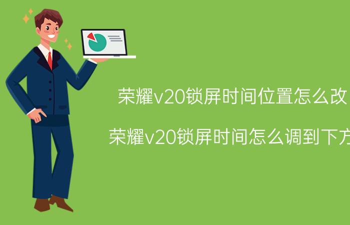 荣耀v20锁屏时间位置怎么改 荣耀v20锁屏时间怎么调到下方？